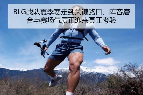 BLG战队夏季赛走到关键路口，阵容磨合与赛场气质正迎来真正考验